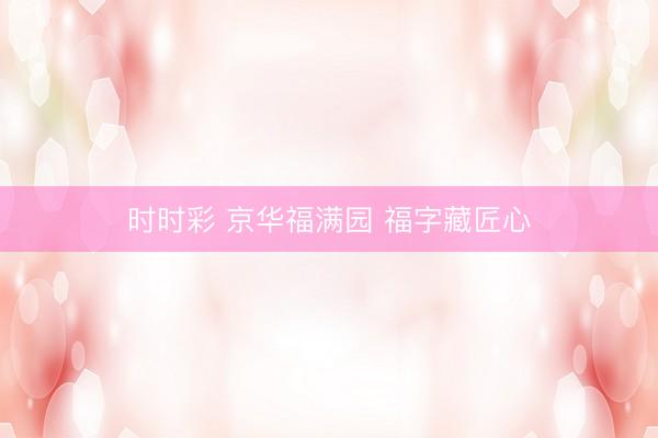 时时彩 京华福满园 福字藏匠心
