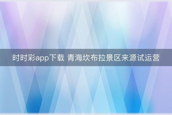 时时彩app下载 青海坎布拉景区来源试运营