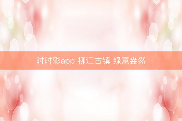 时时彩app 柳江古镇 绿意盎然