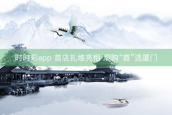 时时彩app 首店扎堆亮相 潮购“首”选厦门