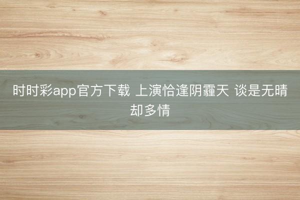 时时彩app官方下载 上演恰逢阴霾天 谈是无晴却多情