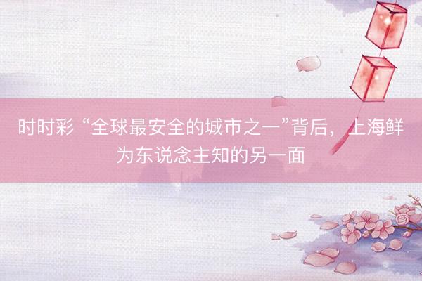 时时彩 “全球最安全的城市之一”背后，上海鲜为东说念主知的另一面