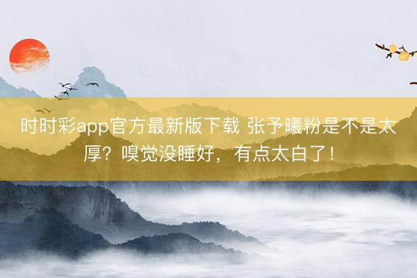 时时彩app官方最新版下载 张予曦粉是不是太厚？嗅觉没睡好，有点太白了！