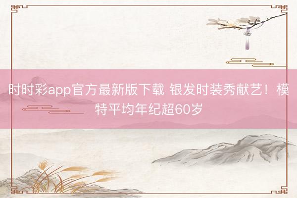 时时彩app官方最新版下载 银发时装秀献艺！模特平均年纪超60岁