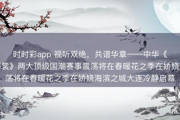 时时彩app 视听双绝，共谱华章——中华《天韵御樂》与《天韵御裳》两大顶级国潮赛事震荡将在春暖花之季在娇娆海滨之城大连冷静启幕