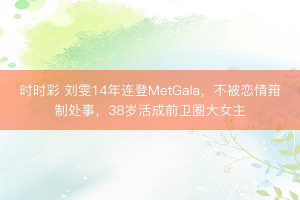 时时彩 刘雯14年连登MetGala，不被恋情箝制处事，38岁活成前卫圈大女主