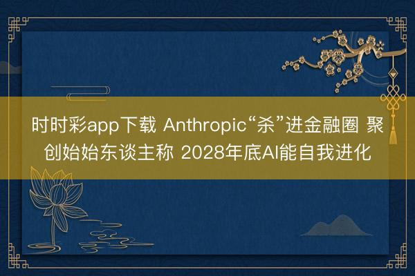 时时彩app下载 Anthropic“杀”进金融圈 聚创始始东谈主称 2028年底AI能自我进化