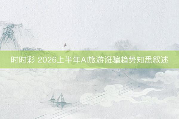 时时彩 2026上半年AI旅游诳骗趋势知悉叙述