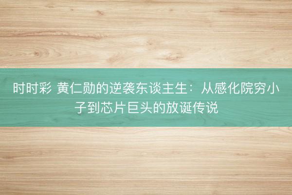 时时彩 黄仁勋的逆袭东谈主生：从感化院穷小子到芯片巨头的放诞传说