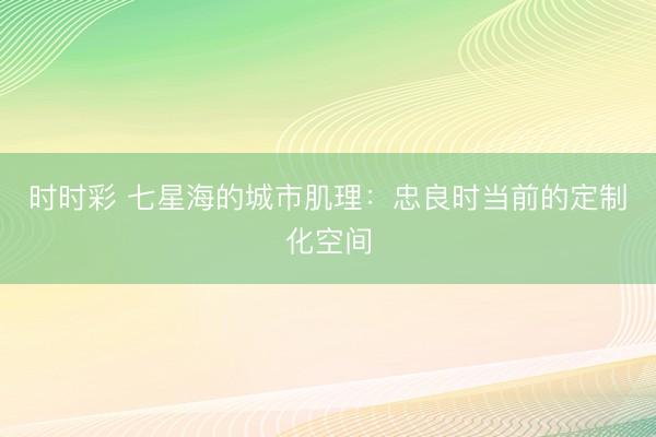 时时彩 七星海的城市肌理：忠良时当前的定制化空间