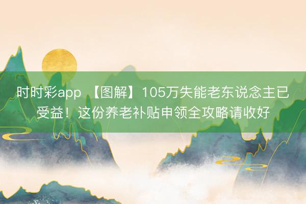 时时彩app 【图解】105万失能老东说念主已受益！这份养老补贴申领全攻略请收好
