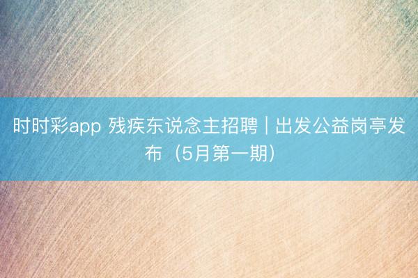时时彩app 残疾东说念主招聘 | 出发公益岗亭发布（5月第一期）