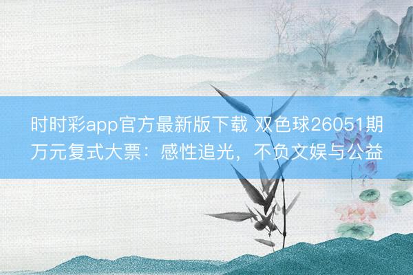 时时彩app官方最新版下载 双色球26051期万元复式大票：感性追光，不负文娱与公益