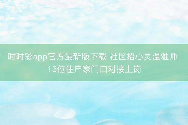 时时彩app官方最新版下载 社区招心灵温雅师 13位住户家门口对接上岗