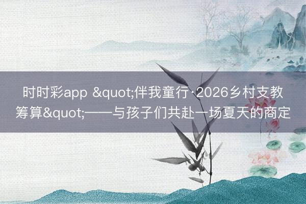 时时彩app "伴我童行·2026乡村支教筹算"——与孩子们共赴一场夏天的商定