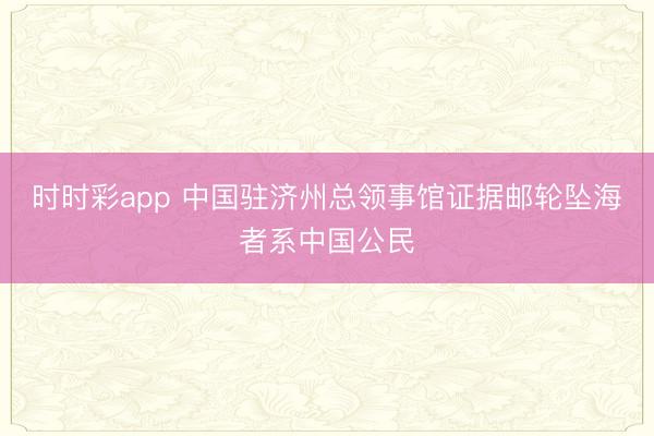 时时彩app 中国驻济州总领事馆证据邮轮坠海者系中国公民
