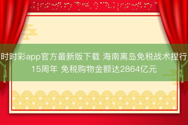 时时彩app官方最新版下载 海南离岛免税战术捏行15周年 免税购物金额达2864亿元