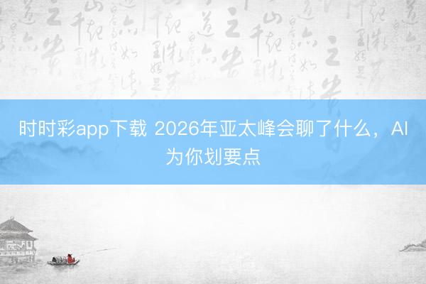 时时彩app下载 2026年亚太峰会聊了什么，AI为你划要点