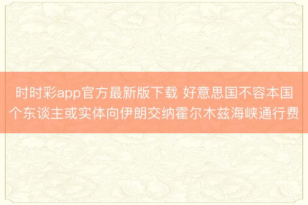 时时彩app官方最新版下载 好意思国不容本国个东谈主或实体向伊朗交纳霍尔木兹海峡通行费