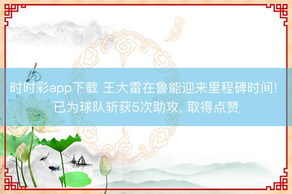 时时彩app下载 王大雷在鲁能迎来里程碑时间! 已为球队斩获5次助攻， 取得点赞