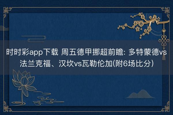 时时彩app下载 周五德甲挪超前瞻: 多特蒙德vs法兰克福、汉坎vs瓦勒伦加(附6场比分)