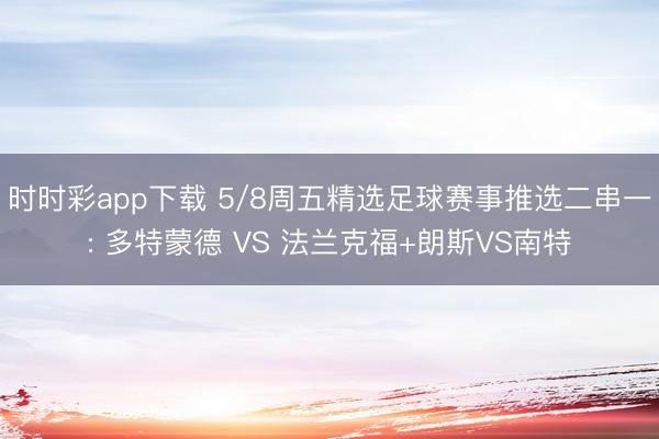 时时彩app下载 5/8周五精选足球赛事推选二串一: 多特蒙德 VS 法兰克福+朗斯VS南特