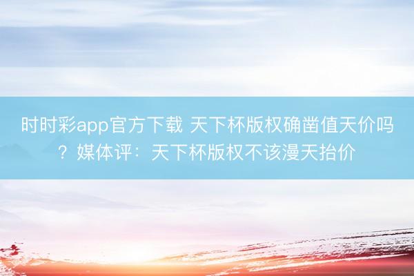 时时彩app官方下载 天下杯版权确凿值天价吗？媒体评：天下杯版权不该漫天抬价