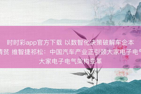 时时彩app官方下载 以数智化决策破解车企本钱与出海清贫 维智捷祁松：中国汽车产业正引颈大家电子电气架构变革