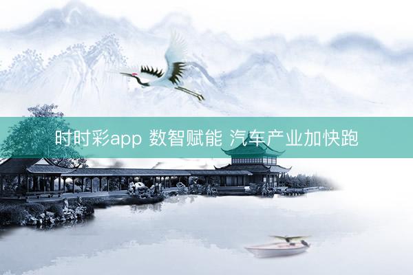 时时彩app 数智赋能 汽车产业加快跑