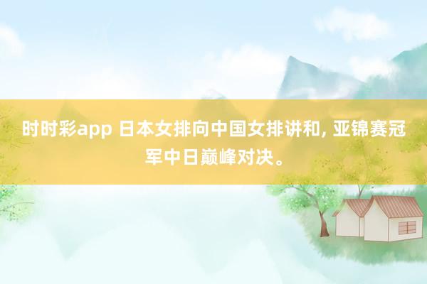 时时彩app 日本女排向中国女排讲和， 亚锦赛冠军中日巅峰对决。