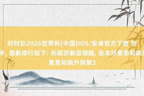 时时彩2026世界杯(中国)IOS/安卓官方下载 世乒赛松手， 最新排行如下: 孙颖莎断层领跑， 张本好意思和飙升到第3