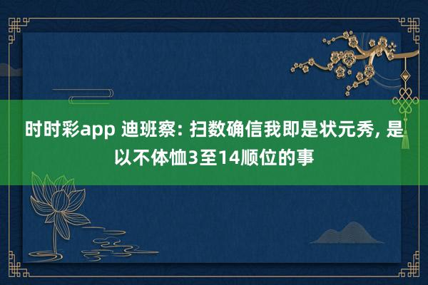 时时彩app 迪班察: 扫数确信我即是状元秀， 是以不体恤3至14顺位的事