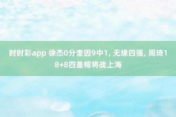 时时彩app 徐杰0分奎因9中1, 无缘四强, 周琦18+8四盖帽将战上海