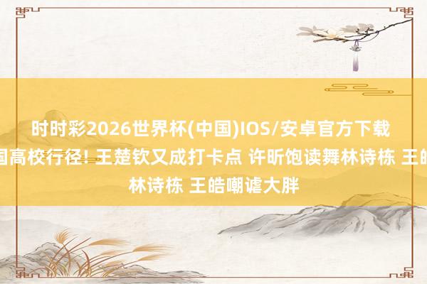 时时彩2026世界杯(中国)IOS/安卓官方下载 国乒入英国高校行径! 王楚钦又成打卡点 许昕饱读舞林诗栋 王皓嘲谑大胖