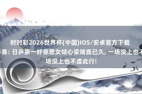 时时彩2026世界杯(中国)IOS/安卓官方下载 伦敦世乒赛: 日乒第一好意思女倾心梁靖崑已久， 一场没上也不虚此行!