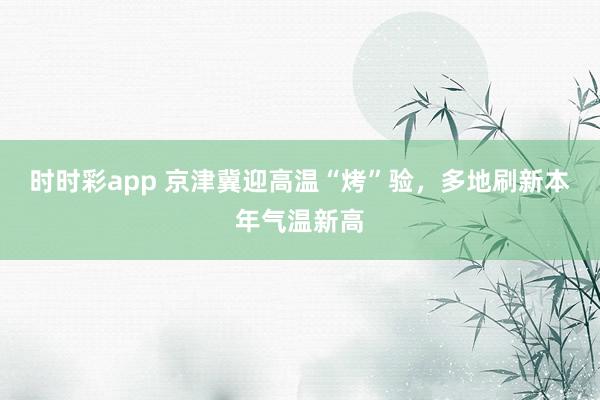 时时彩app 京津冀迎高温“烤”验，多地刷新本年气温新高
