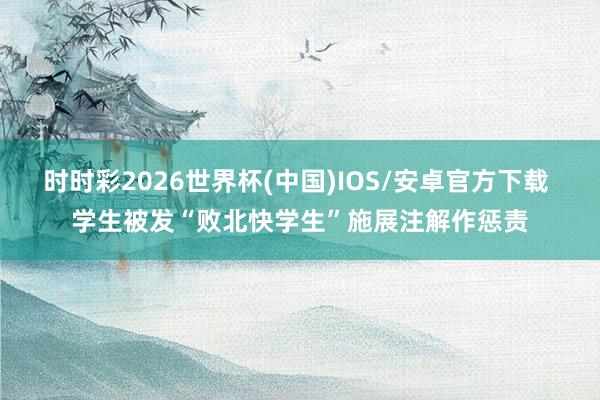 时时彩2026世界杯(中国)IOS/安卓官方下载 学生被发“败北快学生”施展注解作惩责