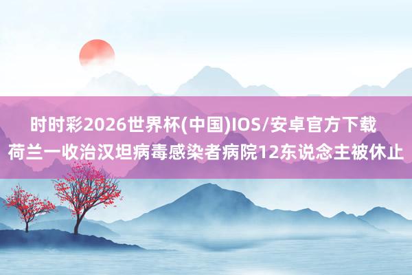 时时彩2026世界杯(中国)IOS/安卓官方下载 荷兰一收治汉坦病毒感染者病院12东说念主被休止