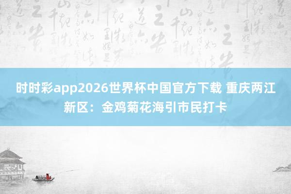 时时彩app2026世界杯中国官方下载 重庆两江新区：金鸡菊花海引市民打卡