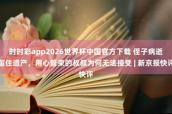 时时彩app2026世界杯中国官方下载 侄子病逝留住遗产，用心管束的叔叔为何无法接受 | 新京报快评