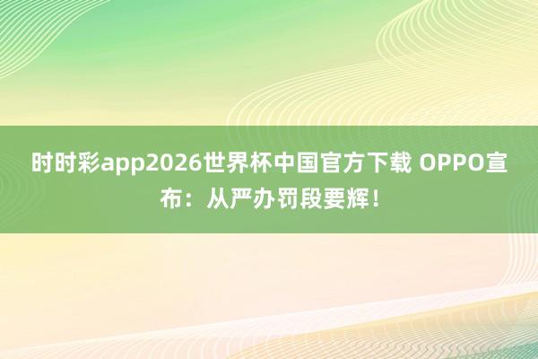时时彩app2026世界杯中国官方下载 OPPO宣布：从严办罚段要辉！