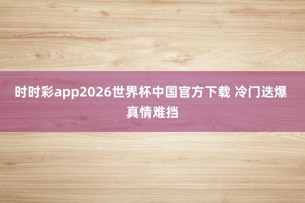 时时彩app2026世界杯中国官方下载 冷门迭爆 真情难挡