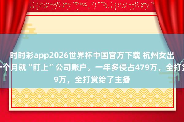 时时彩app2026世界杯中国官方下载 杭州女出纳上班第一个月就“盯上”公司账户，一年多侵占479万，全打赏给了主播