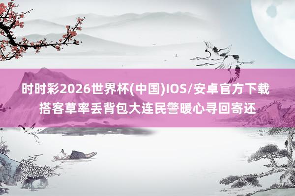 时时彩2026世界杯(中国)IOS/安卓官方下载 搭客草率丢背包大连民警暖心寻回寄还