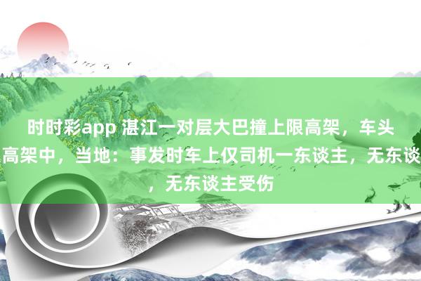 时时彩app 湛江一对层大巴撞上限高架，车头镶嵌限高架中，当地：事发时车上仅司机一东谈主，无东谈主受伤