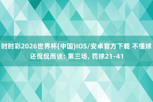 时时彩2026世界杯(中国)IOS/安卓官方下载 不懂球还侃侃而谈: 第三场， 罚球21-41