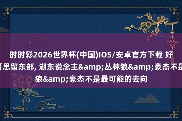 时时彩2026世界杯(中国)IOS/安卓官方下载 好意思记: 字母哥思留东部， 湖东说念主&丛林狼&豪杰不是最可能的去向