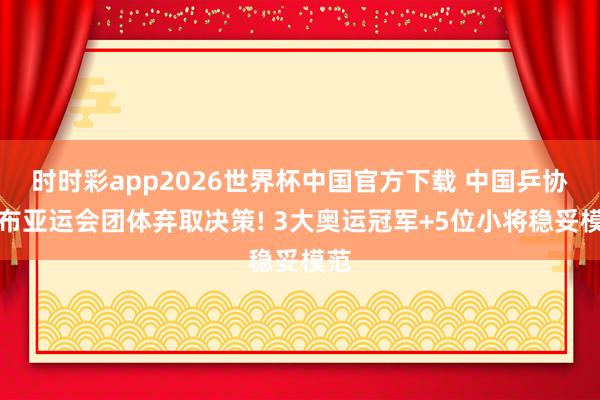 时时彩app2026世界杯中国官方下载 中国乒协公布亚运会团体弃取决策! 3大奥运冠军+5位小将稳妥模范