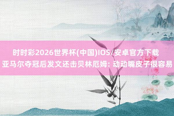 时时彩2026世界杯(中国)IOS/安卓官方下载 亚马尔夺冠后发文还击贝林厄姆: 动动嘴皮子很容易