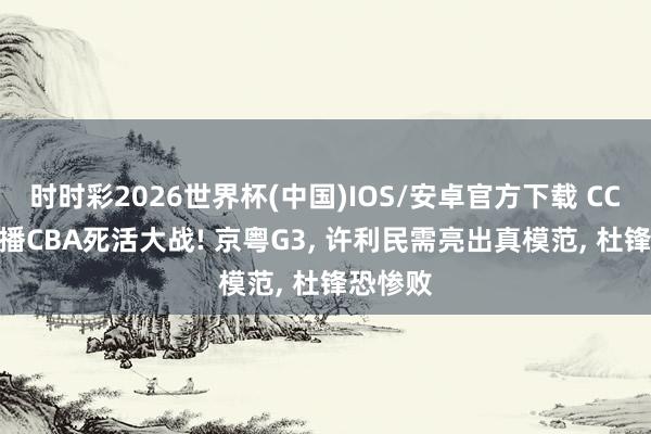 时时彩2026世界杯(中国)IOS/安卓官方下载 CCTV5直播CBA死活大战! 京粤G3, 许利民需亮出真模范, 杜锋恐惨败